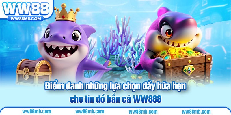 Điểm danh những lựa chọn đầy hứa hẹn cho tín đồ bắn cá WW888